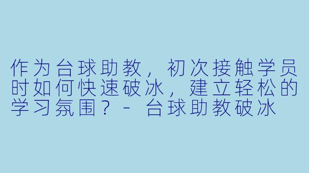 作为台球助教，初次接触学员时如何快速破冰，建立轻松的学习氛围？-台球助教破冰