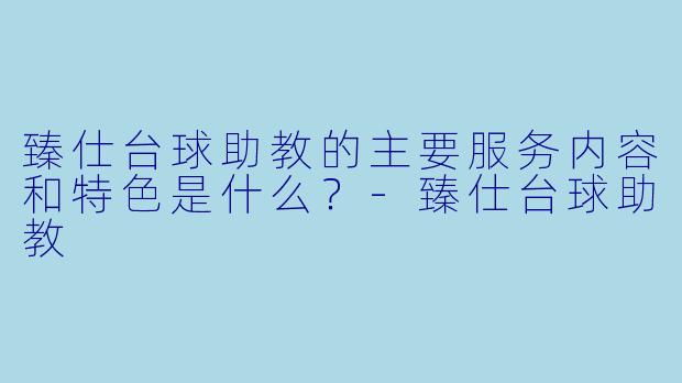臻仕台球助教的主要服务内容和特色是什么?-臻仕台球助教
