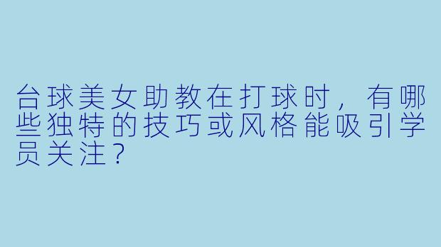 台球美女助教在打球时，有哪些独特的技巧或风格能吸引学员关注？