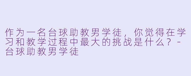作为一名台球助教男学徒，你觉得在学习和教学过程中最大的挑战是什么？-台球助教男学徒