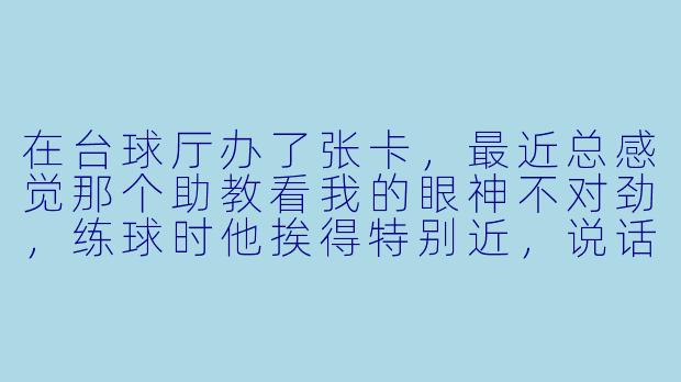 在台球厅办了张卡，最近总感觉那个助教看我的眼神不对劲，练球时他挨得特别近，说话也黏糊糊的。是我太敏感，还是该警惕了？-被台球助教盯上