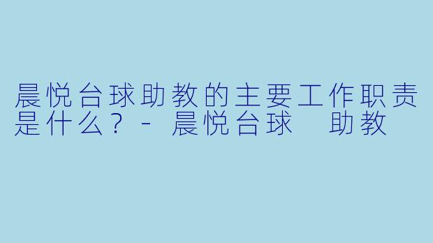 晨悦台球助教的主要工作职责是什么？-晨悦台球 助教
