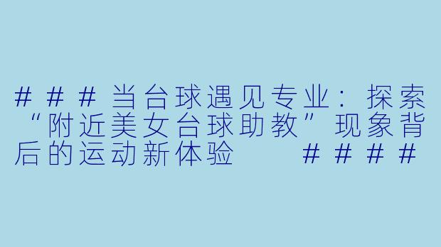 ###当台球遇见专业：探索“附近美女台球助教”现象背后的运动新体验

####-附近美女台球助教