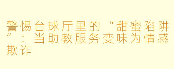 警惕台球厅里的“甜蜜陷阱”:当助教服务变味为情感欺诈