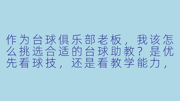 作为台球俱乐部老板，我该怎么挑选合适的台球助教？是优先看球技，还是看教学能力，或者性格？