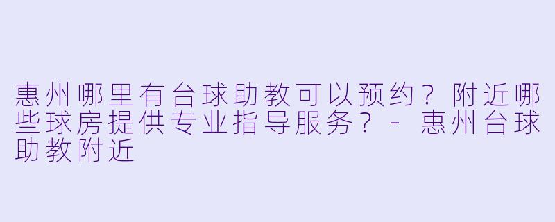 惠州哪里有台球助教可以预约？附近哪些球房提供专业指导服务？-惠州台球助教附近
