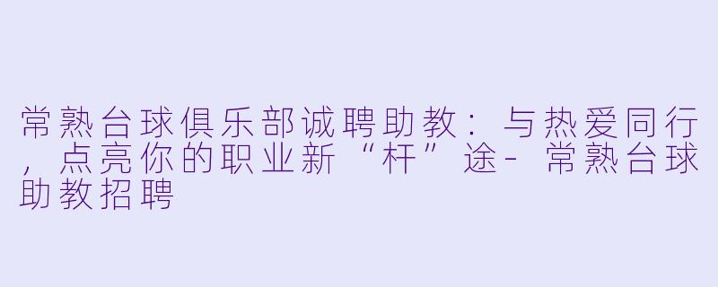 常熟台球俱乐部诚聘助教:与热爱同行,点亮你的职业新“杆”途-常熟台球助教招聘