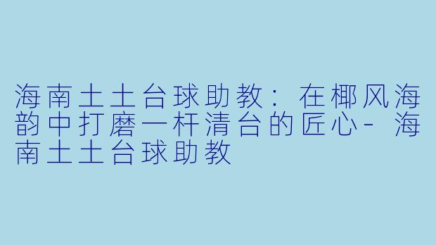 海南土土台球助教：在椰风海韵中打磨一杆清台的匠心-海南土土台球助教