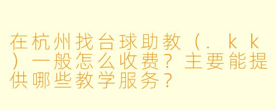 在杭州找台球助教（.kk）一般怎么收费？主要能提供哪些教学服务？