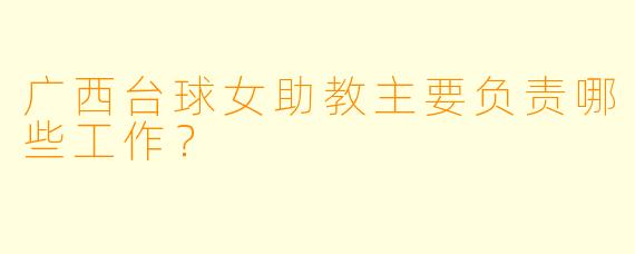 广西台球女助教主要负责哪些工作？