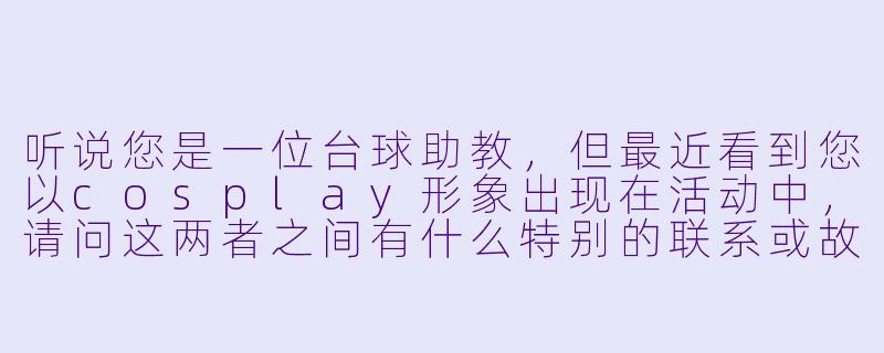 听说您是一位台球助教，但最近看到您以cosplay形象出现在活动中，请问这两者之间有什么特别的联系或故事吗？