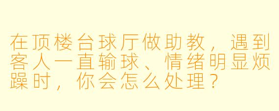 在顶楼台球厅做助教，遇到客人一直输球、情绪明显烦躁时，你会怎么处理？