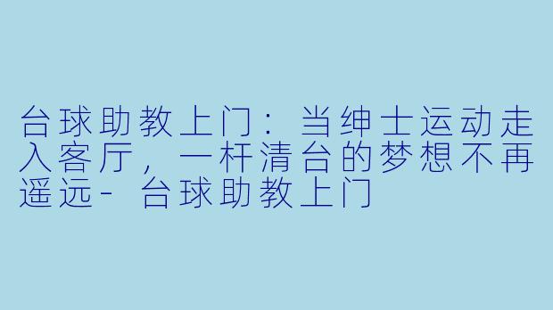 台球助教上门：当绅士运动走入客厅，一杆清台的梦想不再遥远-台球助教上门
