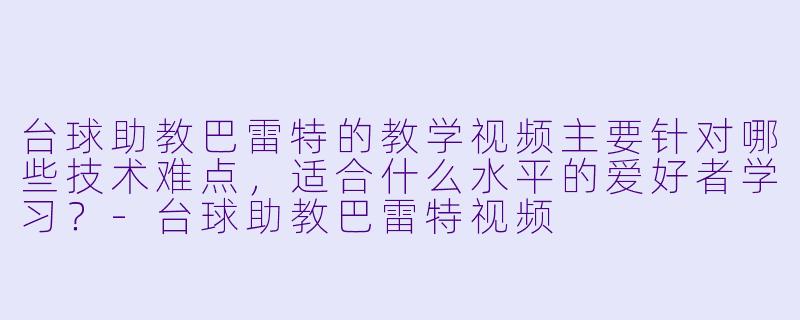 台球助教巴雷特的教学视频主要针对哪些技术难点，适合什么水平的爱好者学习？
