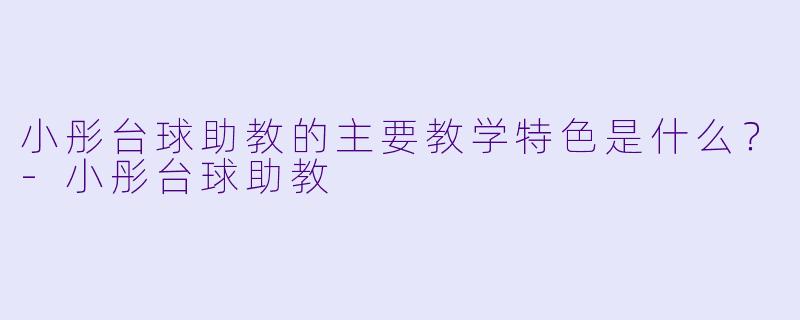 小彤台球助教的主要教学特色是什么？-小彤台球助教