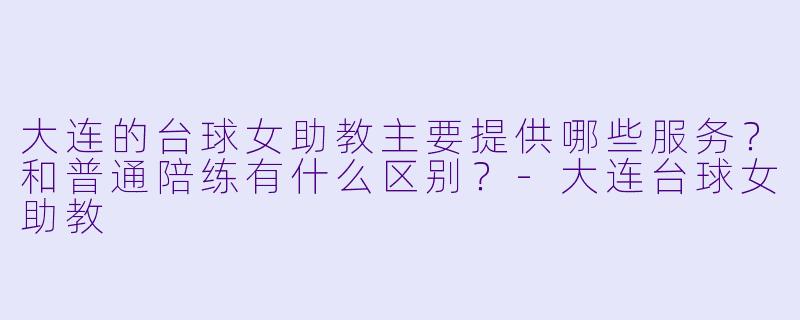 大连的台球女助教主要提供哪些服务？和普通陪练有什么区别？