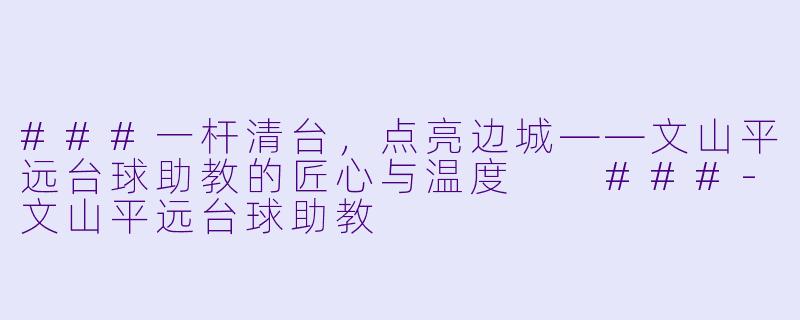 ###一杆清台，点亮边城——文山平远台球助教的匠心与温度

###-文山平远台球助教