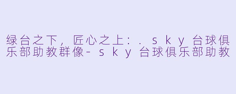 绿台之下，匠心之上：.sky台球俱乐部助教群像-sky台球俱乐部助教