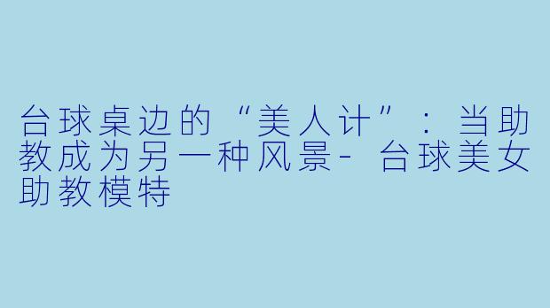 台球桌边的“美人计”：当助教成为另一种风景-台球美女助教模特