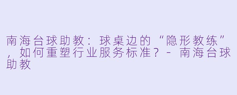 南海台球助教：球桌边的“隐形教练”，如何重塑行业服务标准？-南海台球助教