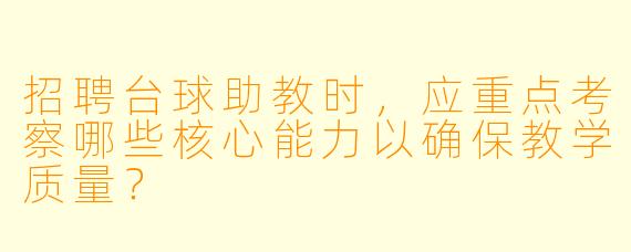 招聘台球助教时,应重点考察哪些核心能力以确保教学质量?