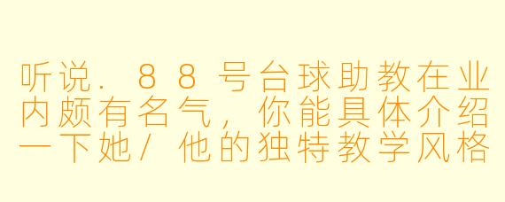听说.88号台球助教在业内颇有名气，你能具体介绍一下她/他的独特教学风格和擅长的技术领域吗？