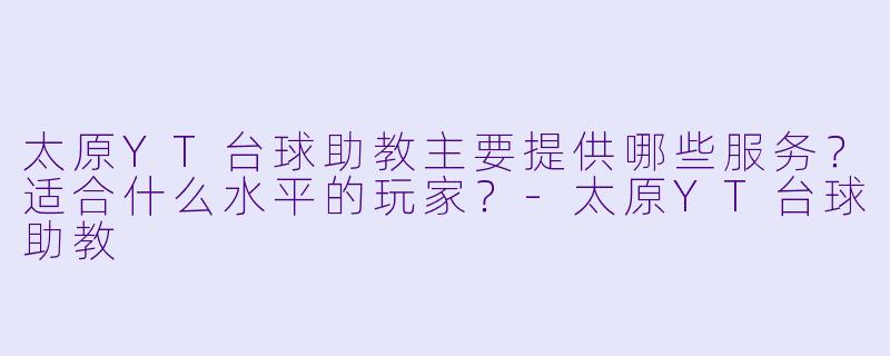 太原YT台球助教主要提供哪些服务？适合什么水平的玩家？-太原YT台球助教