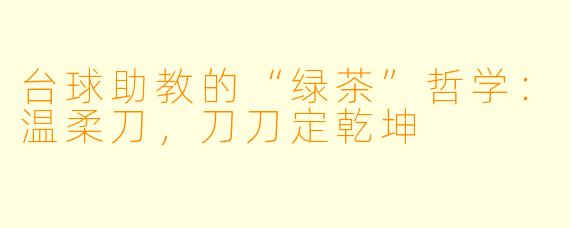 台球助教的“绿茶”哲学：温柔刀，刀刀定乾坤