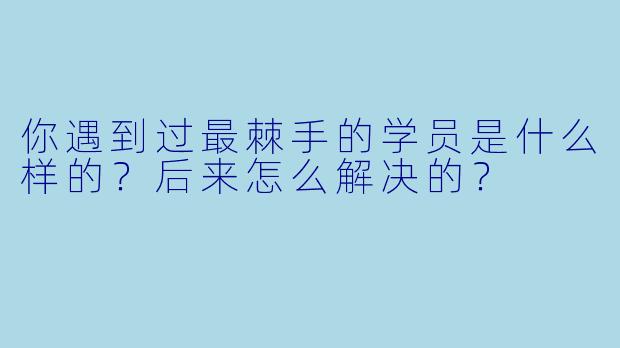 你遇到过最棘手的学员是什么样的？后来怎么解决的？