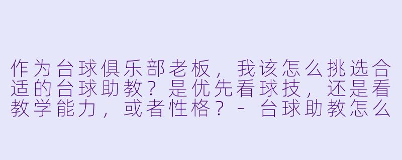 作为台球俱乐部老板，我该怎么挑选合适的台球助教？是优先看球技，还是看教学能力，或者性格？-台球助教怎么选人
