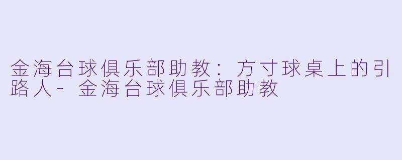 金海台球俱乐部助教：方寸球桌上的引路人-金海台球俱乐部助教