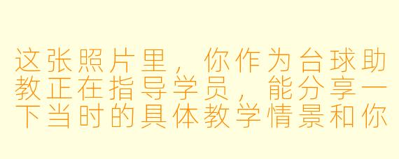 这张照片里，你作为台球助教正在指导学员，能分享一下当时的具体教学情景和你的教学心得吗？