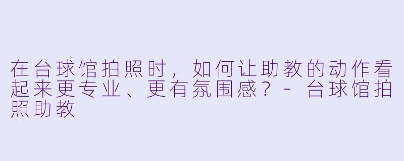 在台球馆拍照时，如何让助教的动作看起来更专业、更有氛围感？-台球馆拍照助教