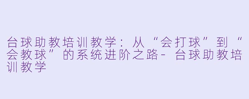 台球助教培训教学：从“会打球”到“会教球”的系统进阶之路-台球助教培训教学