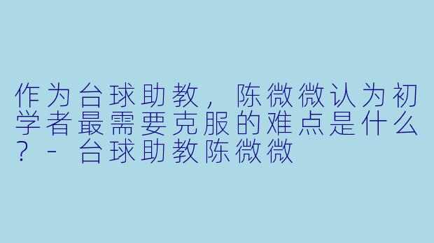 作为台球助教，陈微微认为初学者最需要克服的难点是什么？-台球助教陈微微