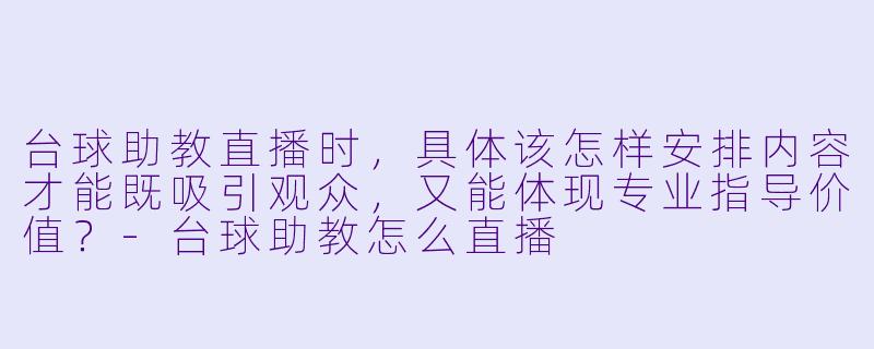 台球助教直播时，具体该怎样安排内容才能既吸引观众，又能体现专业指导价值？-台球助教怎么直播