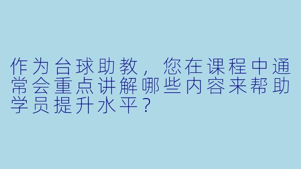 作为台球助教，您在课程中通常会重点讲解哪些内容来帮助学员提升水平？