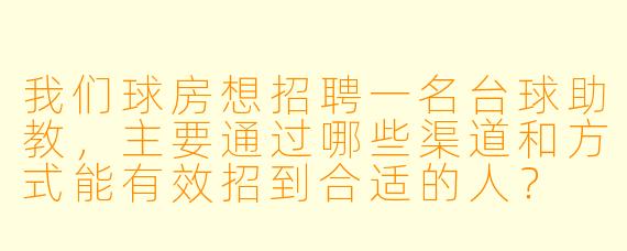 我们球房想招聘一名台球助教，主要通过哪些渠道和方式能有效招到合适的人？