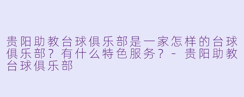 贵阳助教台球俱乐部是一家怎样的台球俱乐部？有什么特色服务？-贵阳助教台球俱乐部