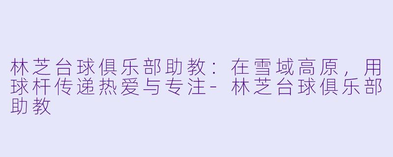 林芝台球俱乐部助教：在雪域高原，用球杆传递热爱与专注-林芝台球俱乐部助教