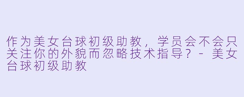 作为美女台球初级助教，学员会不会只关注你的外貌而忽略技术指导？-美女台球初级助教