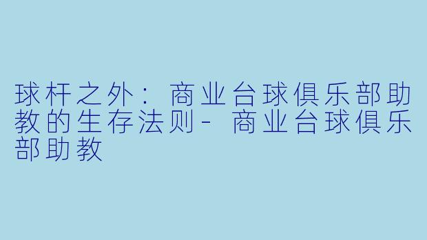 球杆之外：商业台球俱乐部助教的生存法则-商业台球俱乐部助教