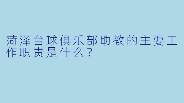 菏泽台球俱乐部助教的主要工作职责是什么？