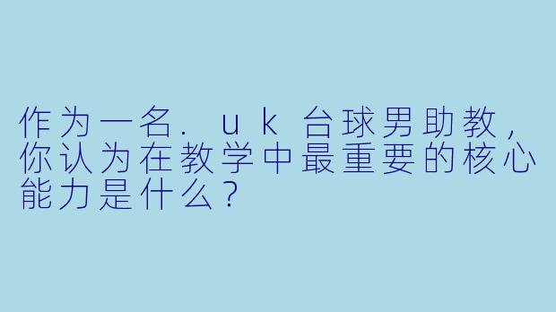 作为一名.uk台球男助教，你认为在教学中最重要的核心能力是什么？