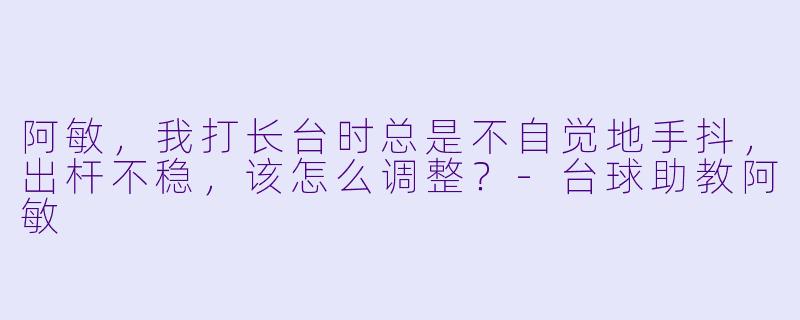阿敏，我打长台时总是不自觉地手抖，出杆不稳，该怎么调整？-台球助教阿敏