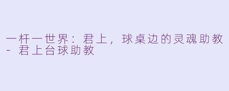 一杆一世界：君上，球桌边的灵魂助教-君上台球助教