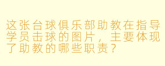 这张台球俱乐部助教在指导学员击球的图片，主要体现了助教的哪些职责？