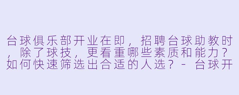 台球俱乐部开业在即，招聘台球助教时，除了球技，更看重哪些素质和能力？如何快速筛选出合适的人选？-台球开业筹备招聘台球助教