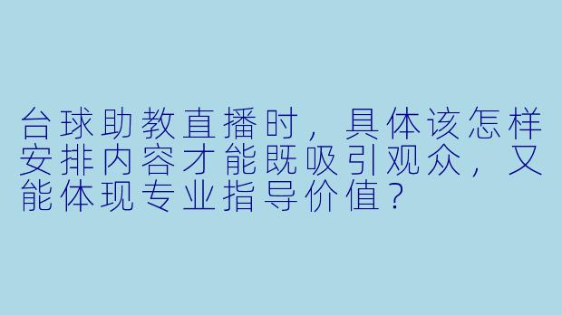 台球助教直播时，具体该怎样安排内容才能既吸引观众，又能体现专业指导价值？