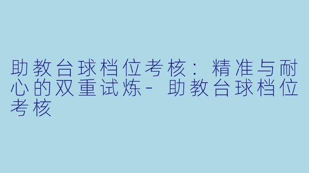 助教台球档位考核：精准与耐心的双重试炼-助教台球档位考核